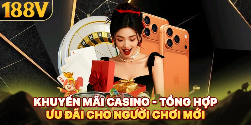 Khuyến Mãi Casino - Tổng Hợp Ưu Đãi Cho Người Chơi Mới